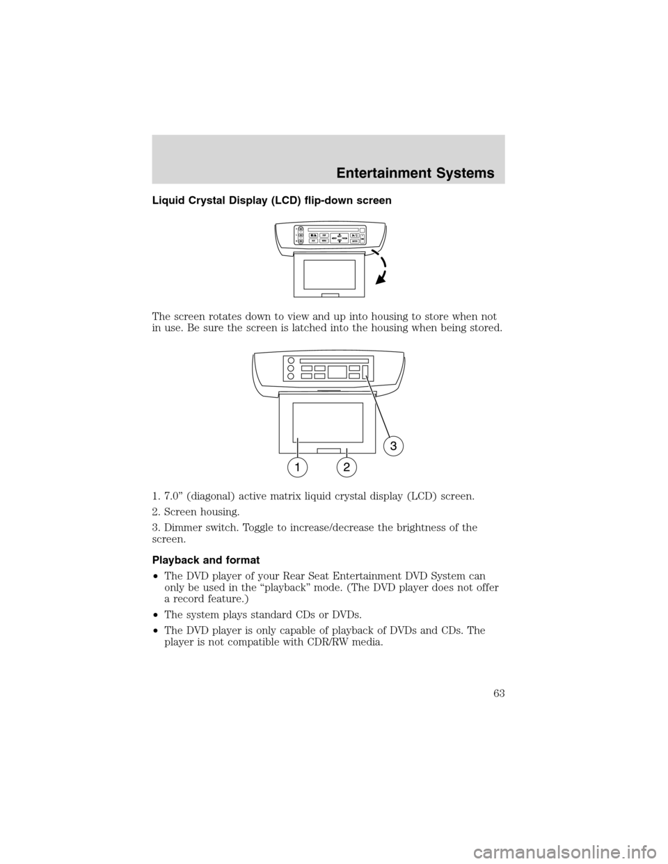 FORD EXPEDITION 2003 2.G Owners Manual Liquid Crystal Display (LCD) flip-down screen
The screen rotates down to view and up into housing to store when not
in use. Be sure the screen is latched into the housing when being stored.
1. 7.0”(