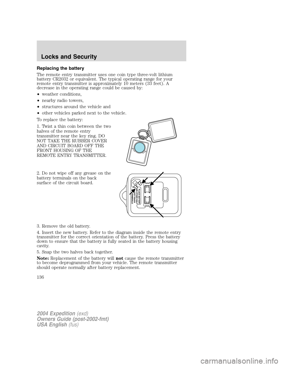 FORD EXPEDITION 2004 2.G Owners Manual Replacing the battery
The remote entry transmitter uses one coin type three-volt lithium
battery CR2032 or equivalent. The typical operating range for your
remote entry transmitter is approximately 10 FORD EXPEDITION 2004 2.G Owners Manual Replacing the battery
The remote entry transmitter uses one coin type three-volt lithium
battery CR2032 or equivalent. The typical operating range for your
remote entry transmitter is approximately 10