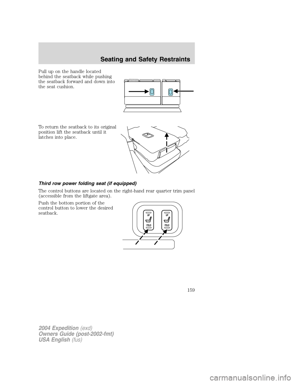 FORD EXPEDITION 2004 2.G Owners Manual Pull up on the handle located
behind the seatback while pushing
the seatback forward and down into
the seat cushion.
To return the seatback to its original
position lift the seatback until it
latches 