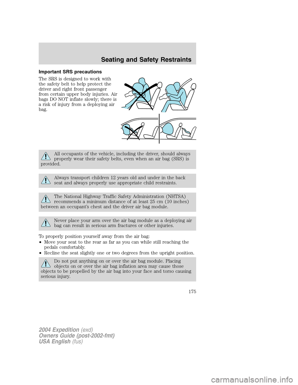FORD EXPEDITION 2004 2.G Owners Manual Important SRS precautions
The SRS is designed to work with
the safety belt to help protect the
driver and right front passenger
from certain upper body injuries. Air
bags DO NOT inflate slowly; there 