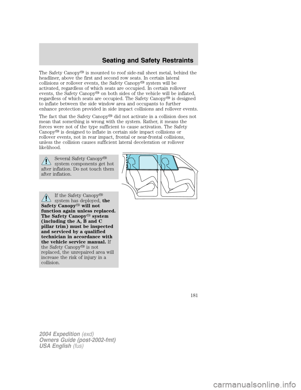 FORD EXPEDITION 2004 2.G Owners Manual The Safety Canopyis mounted to roof side-rail sheet metal, behind the
headliner, above the first and second row seats. In certain lateral
collisions or rollover events, the Safety Canopysystem will FORD EXPEDITION 2004 2.G Owners Manual The Safety Canopyis mounted to roof side-rail sheet metal, behind the
headliner, above the first and second row seats. In certain lateral
collisions or rollover events, the Safety Canopysystem will