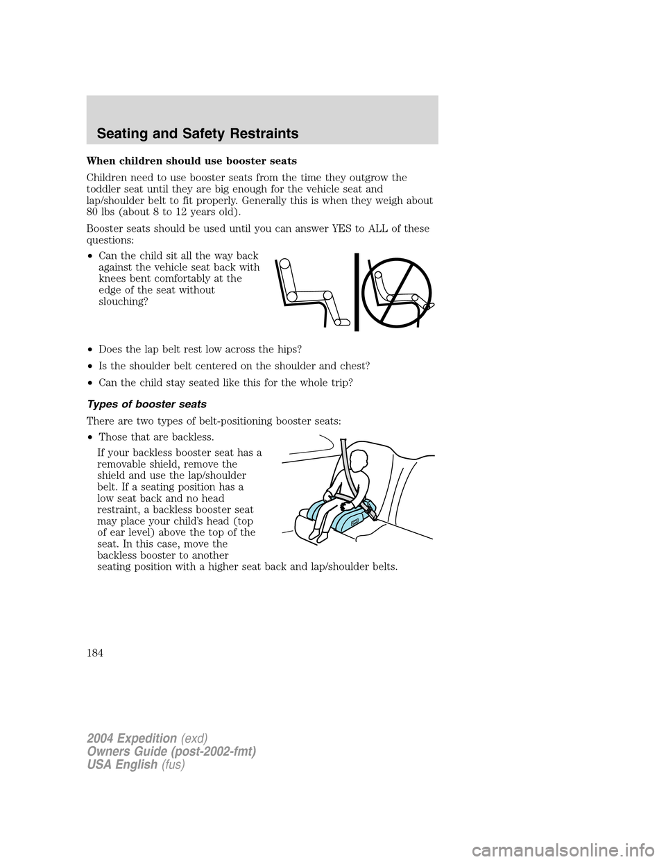 FORD EXPEDITION 2004 2.G Owners Manual When children should use booster seats
Children need to use booster seats from the time they outgrow the
toddler seat until they are big enough for the vehicle seat and
lap/shoulder belt to fit proper FORD EXPEDITION 2004 2.G Owners Manual When children should use booster seats
Children need to use booster seats from the time they outgrow the
toddler seat until they are big enough for the vehicle seat and
lap/shoulder belt to fit proper