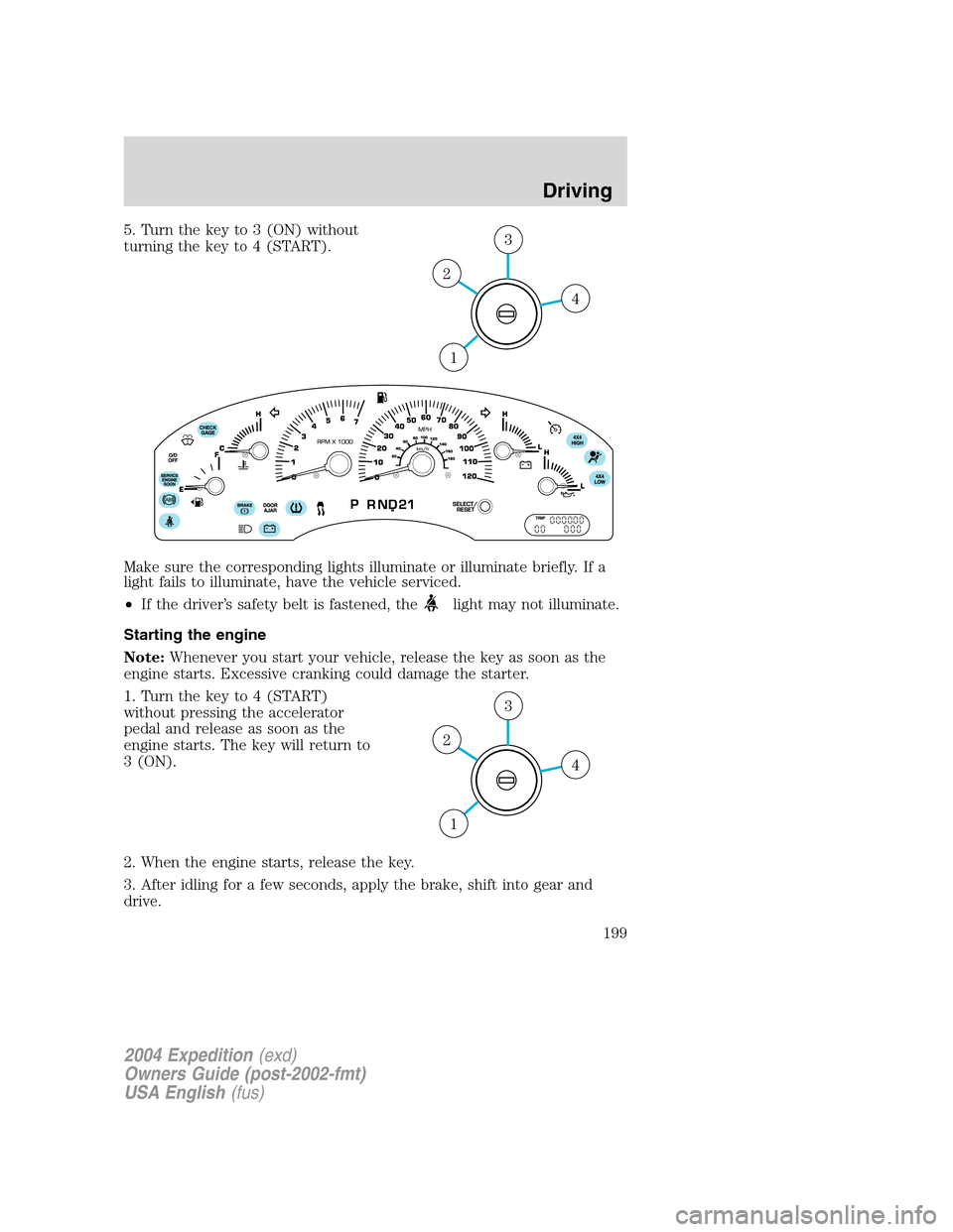 FORD EXPEDITION 2004 2.G Owners Manual 5. Turn the key to 3 (ON) without
turning the key to 4 (START).
Make sure the corresponding lights illuminate or illuminate briefly. If a
light fails to illuminate, have the vehicle serviced.
•If th