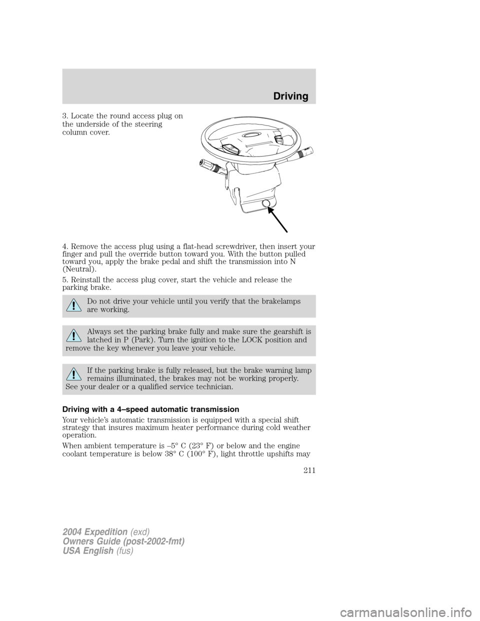 FORD EXPEDITION 2004 2.G Owners Manual 3. Locate the round access plug on
the underside of the steering
column cover.
4. Remove the access plug using a flat-head screwdriver, then insert your
finger and pull the override button toward you. FORD EXPEDITION 2004 2.G Owners Manual 3. Locate the round access plug on
the underside of the steering
column cover.
4. Remove the access plug using a flat-head screwdriver, then insert your
finger and pull the override button toward you.