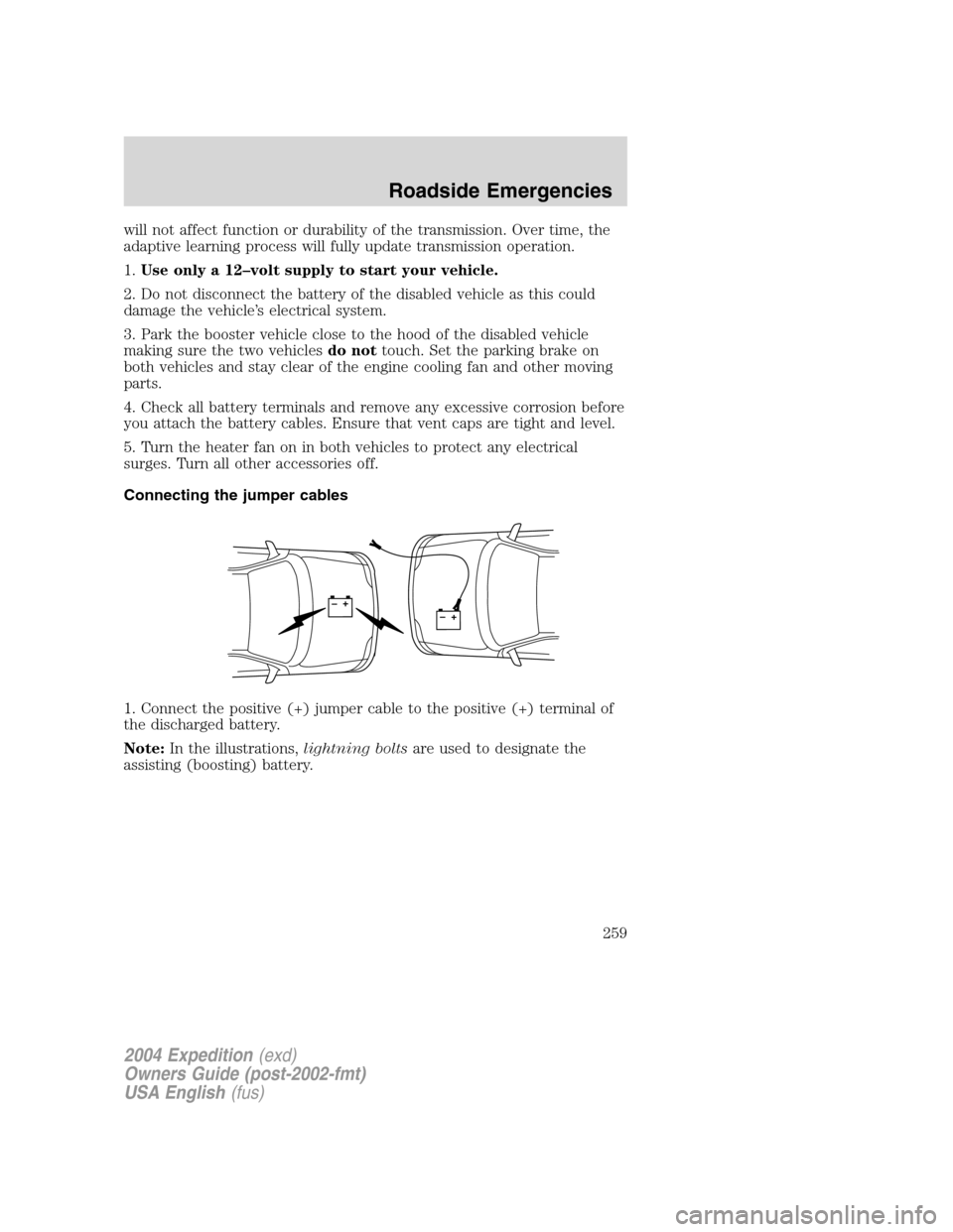 FORD EXPEDITION 2004 2.G Owners Manual will not affect function or durability of the transmission. Over time, the
adaptive learning process will fully update transmission operation.
1.Use only a 12–volt supply to start your vehicle.
2. D