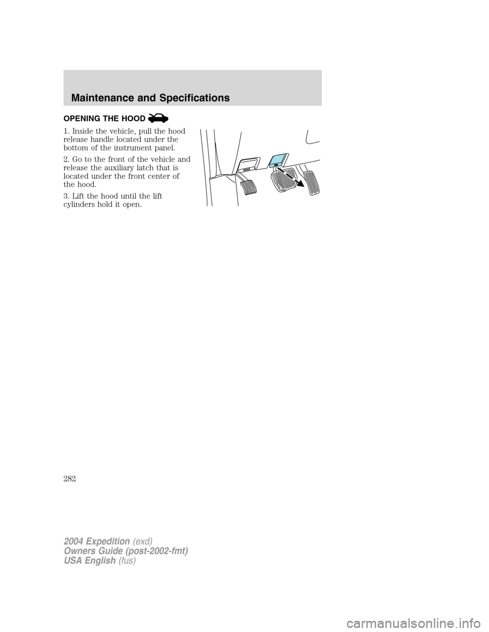FORD EXPEDITION 2004 2.G Owners Manual OPENING THE HOOD
1. Inside the vehicle, pull the hood
release handle located under the
bottom of the instrument panel.
2. Go to the front of the vehicle and
release the auxiliary latch that is
located