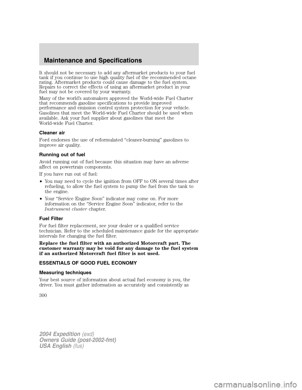 FORD EXPEDITION 2004 2.G Owners Manual It should not be necessary to add any aftermarket products to your fuel
tank if you continue to use high quality fuel of the recommended octane
rating. Aftermarket products could cause damage to the f FORD EXPEDITION 2004 2.G Owners Manual It should not be necessary to add any aftermarket products to your fuel
tank if you continue to use high quality fuel of the recommended octane
rating. Aftermarket products could cause damage to the f