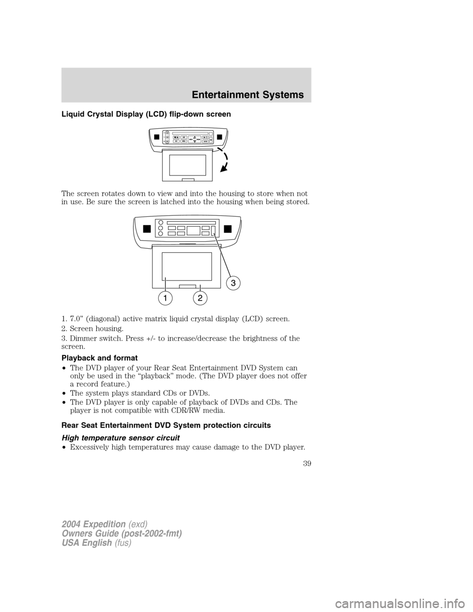 FORD EXPEDITION 2004 2.G Owners Manual Liquid Crystal Display (LCD) flip-down screen
The screen rotates down to view and into the housing to store when not
in use. Be sure the screen is latched into the housing when being stored.
1. 7.0”