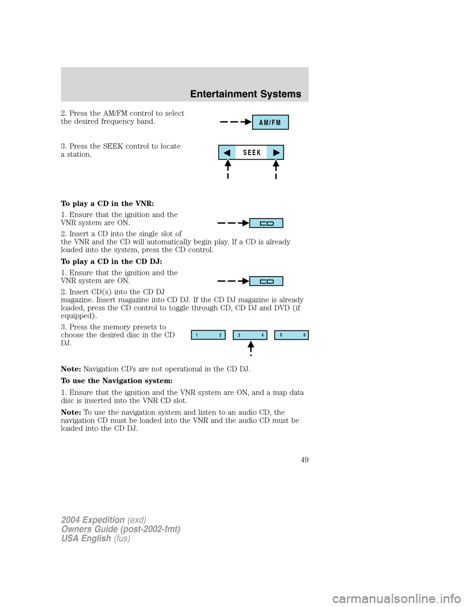 FORD EXPEDITION 2004 2.G Owners Manual 2. Press the AM/FM control to select
the desired frequency band.
3. Press the SEEK control to locate
a station.
To play a CD in the VNR:
1. Ensure that the ignition and the
VNR system are ON.
2. Inser FORD EXPEDITION 2004 2.G Owners Manual 2. Press the AM/FM control to select
the desired frequency band.
3. Press the SEEK control to locate
a station.
To play a CD in the VNR:
1. Ensure that the ignition and the
VNR system are ON.
2. Inser
