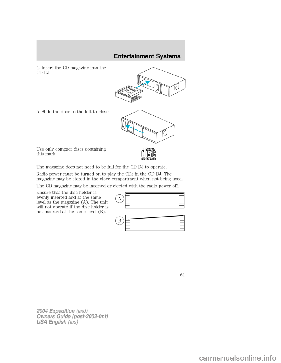 FORD EXPEDITION 2004 2.G Owners Manual 4. Insert the CD magazine into the
CD DJ.
5. Slide the door to the left to close.
Use only compact discs containing
this mark.
The magazine does not need to be full for the CD DJ to operate.
Radio pow