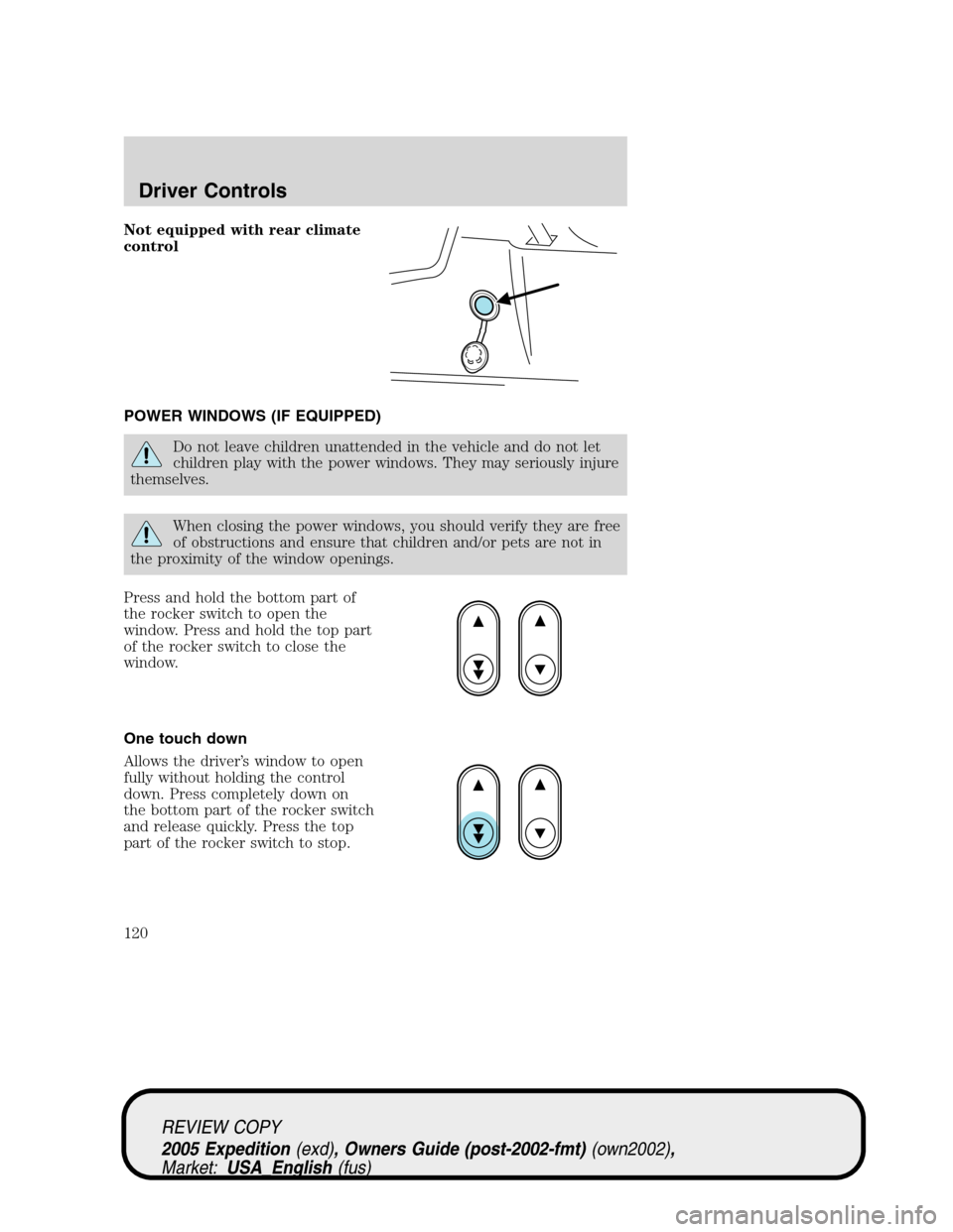 FORD EXPEDITION 2005 2.G Owners Manual Not equipped with rear climate
control
POWER WINDOWS (IF EQUIPPED)
Do not leave children unattended in the vehicle and do not let
children play with the power windows. They may seriously injure
themse