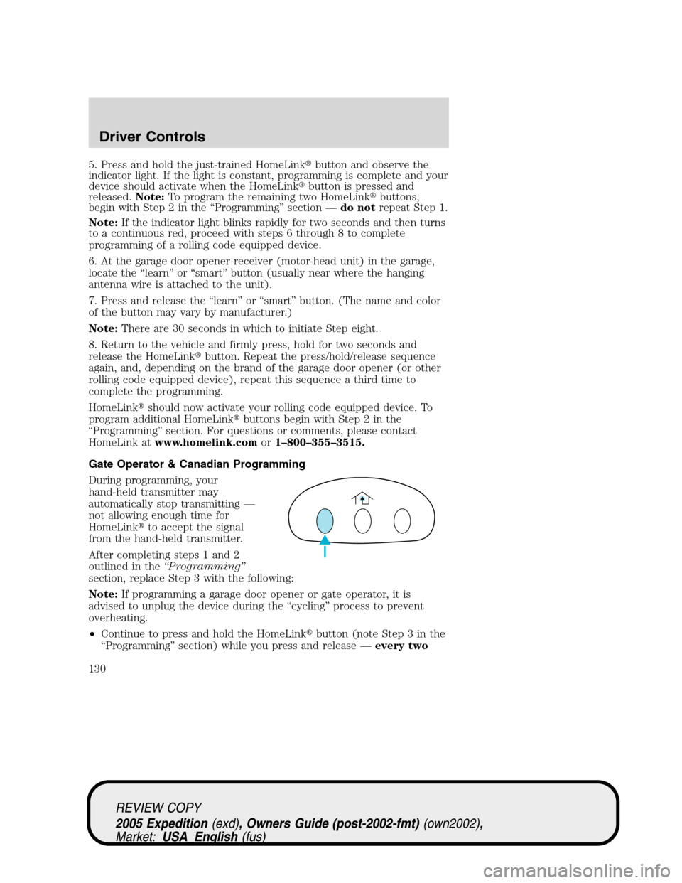 FORD EXPEDITION 2005 2.G Owners Manual 5. Press and hold the just-trained HomeLinkbutton and observe the
indicator light. If the light is constant, programming is complete and your
device should activate when the HomeLinkbutton is presse FORD EXPEDITION 2005 2.G Owners Manual 5. Press and hold the just-trained HomeLinkbutton and observe the
indicator light. If the light is constant, programming is complete and your
device should activate when the HomeLinkbutton is presse