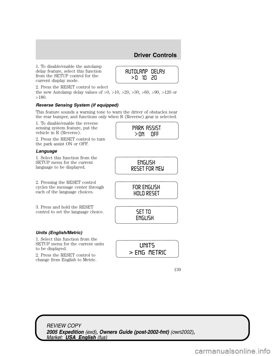 FORD EXPEDITION 2005 2.G Owners Manual 1. To disable/enable the autolamp
delay feature, select this function
from the SETUP control for the
current display mode.
2. Press the RESET control to select
the new Autolamp delay values of >0, >10 FORD EXPEDITION 2005 2.G Owners Manual 1. To disable/enable the autolamp
delay feature, select this function
from the SETUP control for the
current display mode.
2. Press the RESET control to select
the new Autolamp delay values of >0, >10