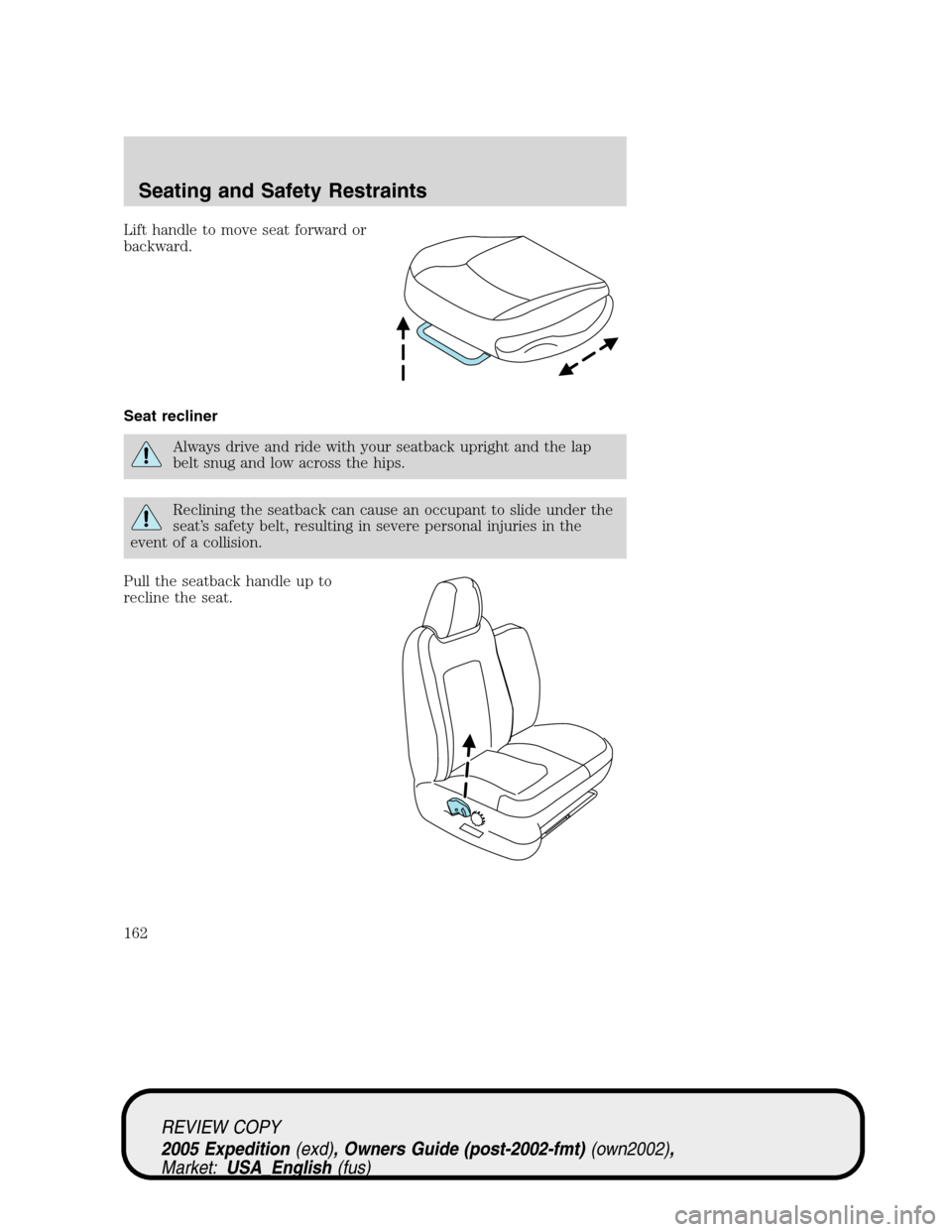 FORD EXPEDITION 2005 2.G Owners Manual Lift handle to move seat forward or
backward.
Seat recliner
Always drive and ride with your seatback upright and the lap
belt snug and low across the hips.
Reclining the seatback can cause an occupant