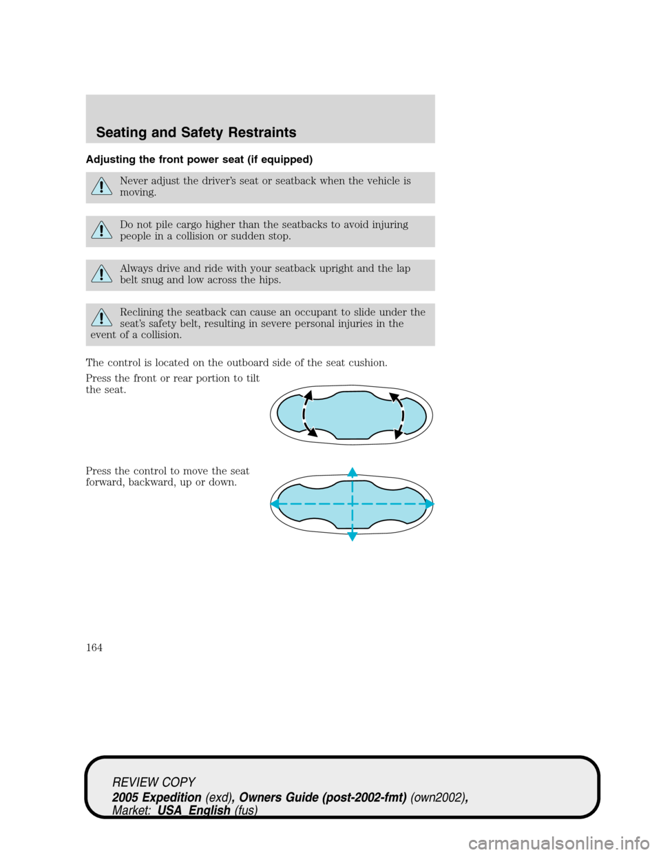 FORD EXPEDITION 2005 2.G Owners Manual Adjusting the front power seat (if equipped)
Never adjust the driver’s seat or seatback when the vehicle is
moving.
Do not pile cargo higher than the seatbacks to avoid injuring
people in a collisio