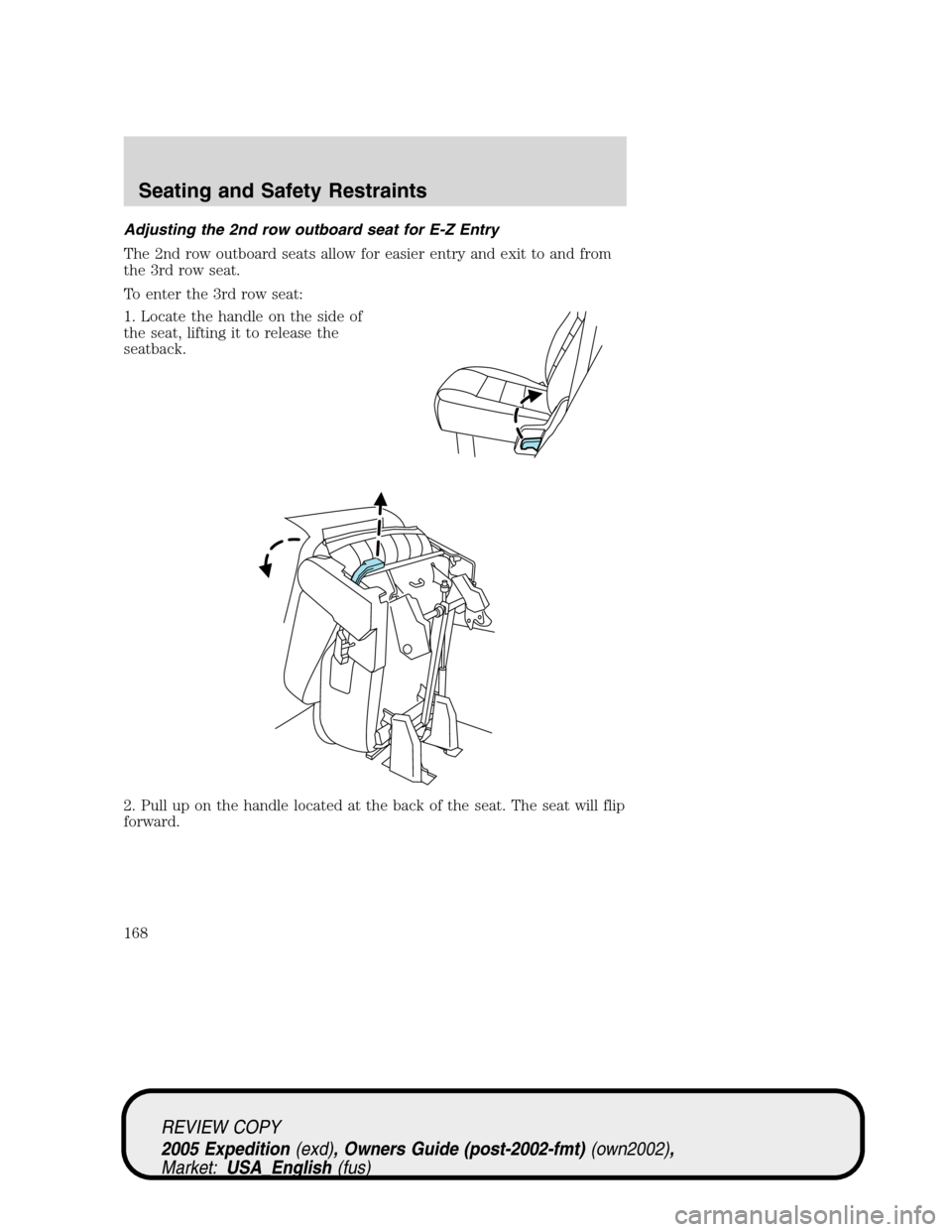 FORD EXPEDITION 2005 2.G Owners Manual Adjusting the 2nd row outboard seat for E-Z Entry
The 2nd row outboard seats allow for easier entry and exit to and from
the 3rd row seat.
To enter the 3rd row seat:
1. Locate the handle on the side o