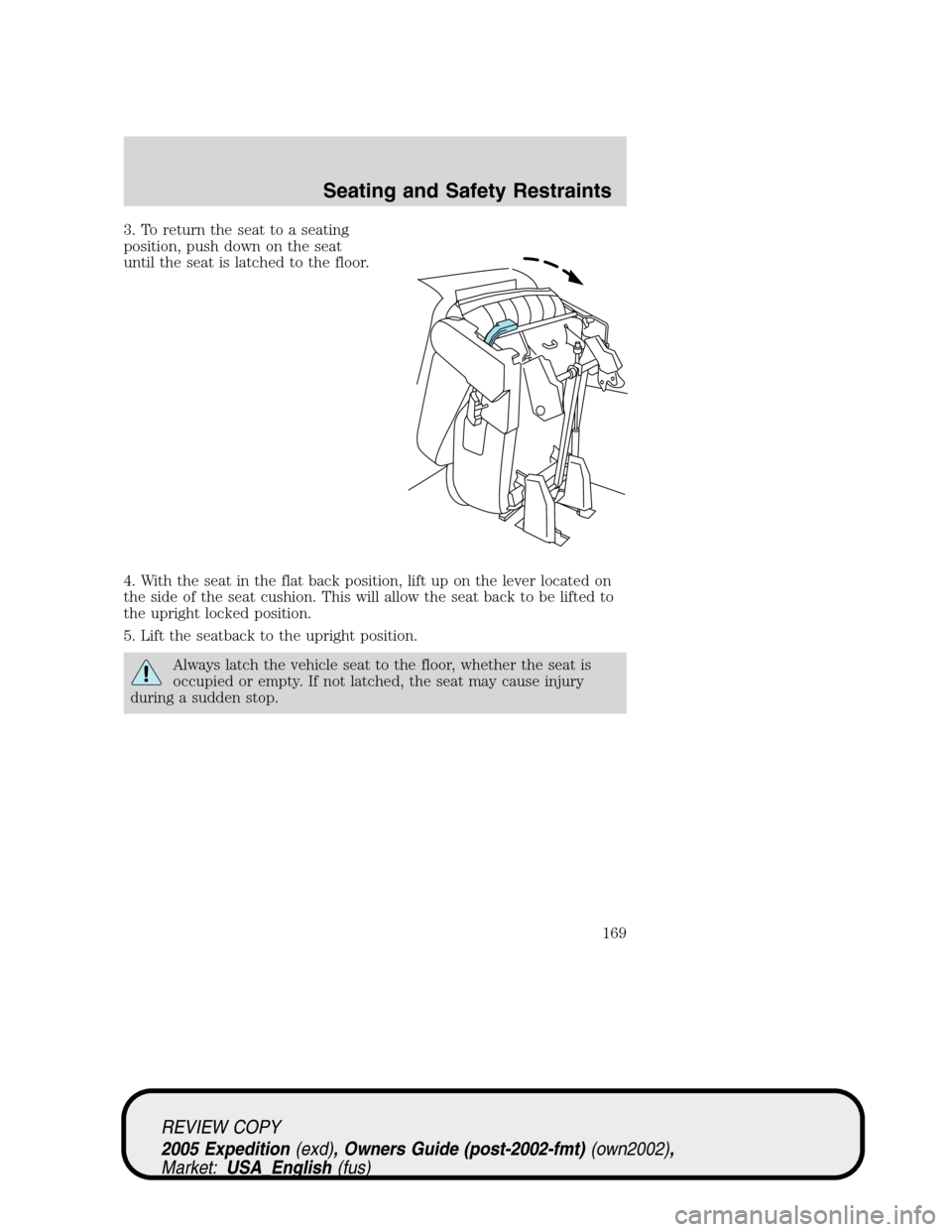 FORD EXPEDITION 2005 2.G Owners Manual 3. To return the seat to a seating
position, push down on the seat
until the seat is latched to the floor.
4. With the seat in the flat back position, lift up on the lever located on
the side of the s