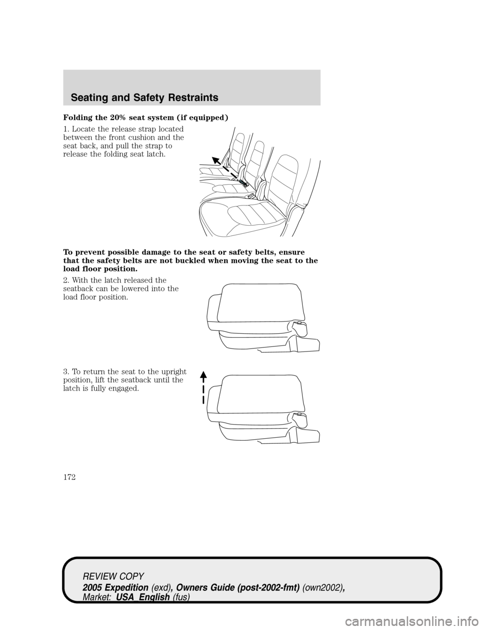 FORD EXPEDITION 2005 2.G Owners Manual Folding the 20% seat system (if equipped)
1. Locate the release strap located
between the front cushion and the
seat back, and pull the strap to
release the folding seat latch.
To prevent possible dam