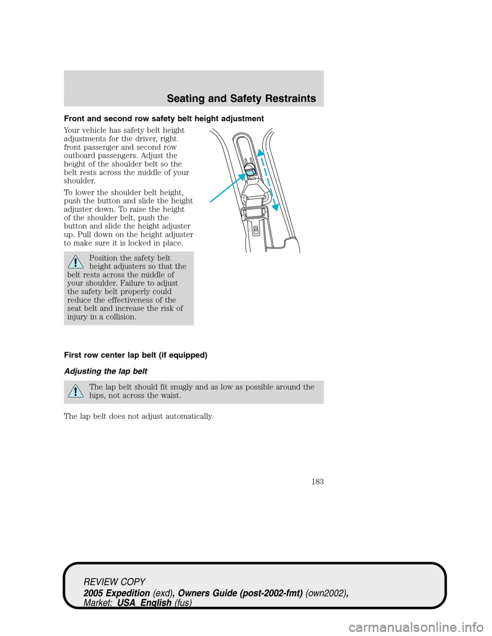 FORD EXPEDITION 2005 2.G Owners Manual Front and second row safety belt height adjustment
Your vehicle has safety belt height
adjustments for the driver, right
front passenger and second row
outboard passengers. Adjust the
height of the sh FORD EXPEDITION 2005 2.G Owners Manual Front and second row safety belt height adjustment
Your vehicle has safety belt height
adjustments for the driver, right
front passenger and second row
outboard passengers. Adjust the
height of the sh