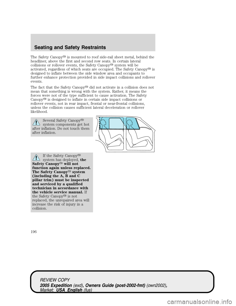 FORD EXPEDITION 2005 2.G Owners Manual The Safety Canopyis mounted to roof side-rail sheet metal, behind the
headliner, above the first and second row seats. In certain lateral
collisions or rollover events, the Safety Canopysystem will FORD EXPEDITION 2005 2.G Owners Manual The Safety Canopyis mounted to roof side-rail sheet metal, behind the
headliner, above the first and second row seats. In certain lateral
collisions or rollover events, the Safety Canopysystem will