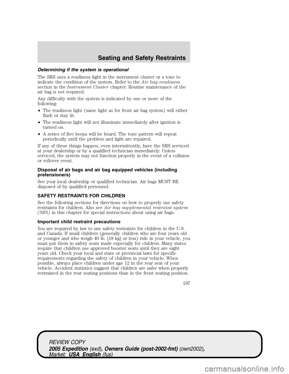 FORD EXPEDITION 2005 2.G Owners Manual Determining if the system is operational
The SRS uses a readiness light in the instrument cluster or a tone to
indicate the condition of the system. Refer to theAir bag readiness
section in theInstrum FORD EXPEDITION 2005 2.G Owners Manual Determining if the system is operational
The SRS uses a readiness light in the instrument cluster or a tone to
indicate the condition of the system. Refer to theAir bag readiness
section in theInstrum