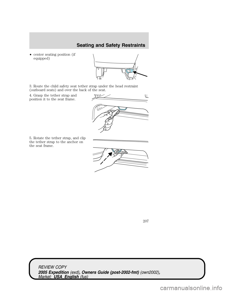 FORD EXPEDITION 2005 2.G Owners Manual •center seating position (if
equipped)
3. Route the child safety seat tether strap under the head restraint
(outboard seats) and over the back of the seat.
4. Grasp the tether strap and
position it 
