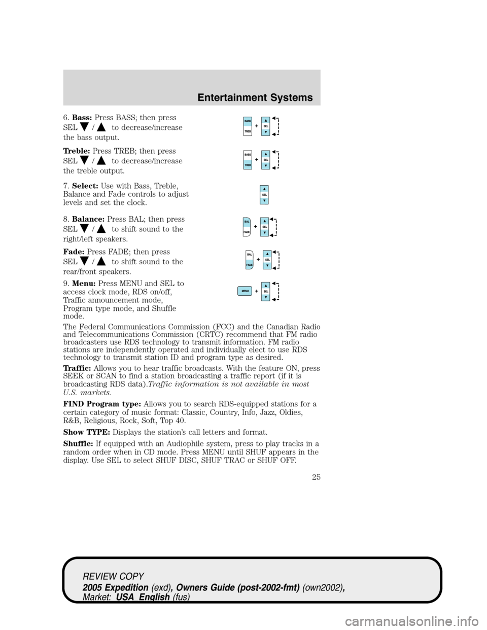 FORD EXPEDITION 2005 2.G Owners Manual 6.Bass:Press BASS; then press
SEL
/to decrease/increase
the bass output.
Treble:Press TREB; then press
SEL
/to decrease/increase
the treble output.
7.Select:Use with Bass, Treble,
Balance and Fade con FORD EXPEDITION 2005 2.G Owners Manual 6.Bass:Press BASS; then press
SEL
/to decrease/increase
the bass output.
Treble:Press TREB; then press
SEL
/to decrease/increase
the treble output.
7.Select:Use with Bass, Treble,
Balance and Fade con