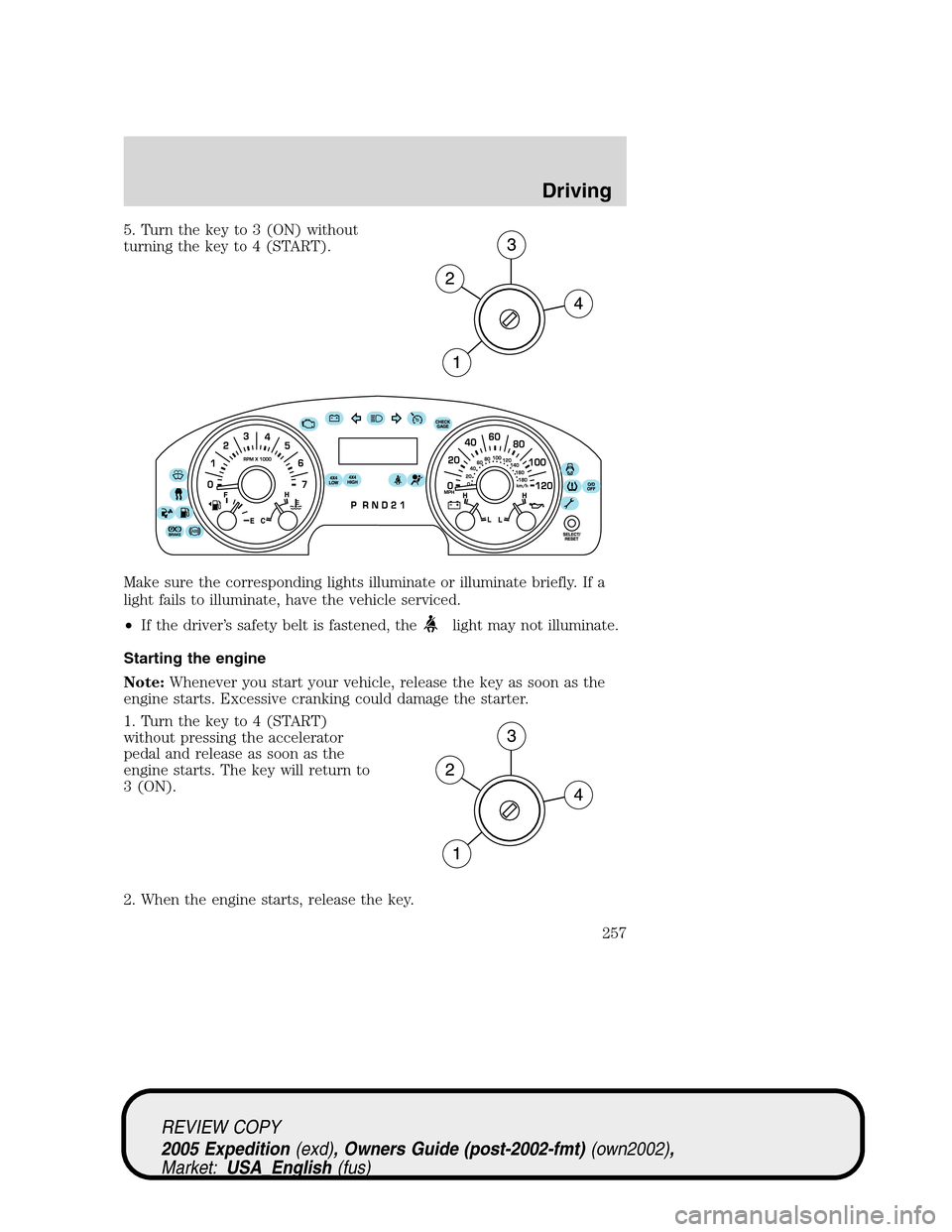 FORD EXPEDITION 2005 2.G Owners Manual 5. Turn the key to 3 (ON) without
turning the key to 4 (START).
Make sure the corresponding lights illuminate or illuminate briefly. If a
light fails to illuminate, have the vehicle serviced.
•If th
