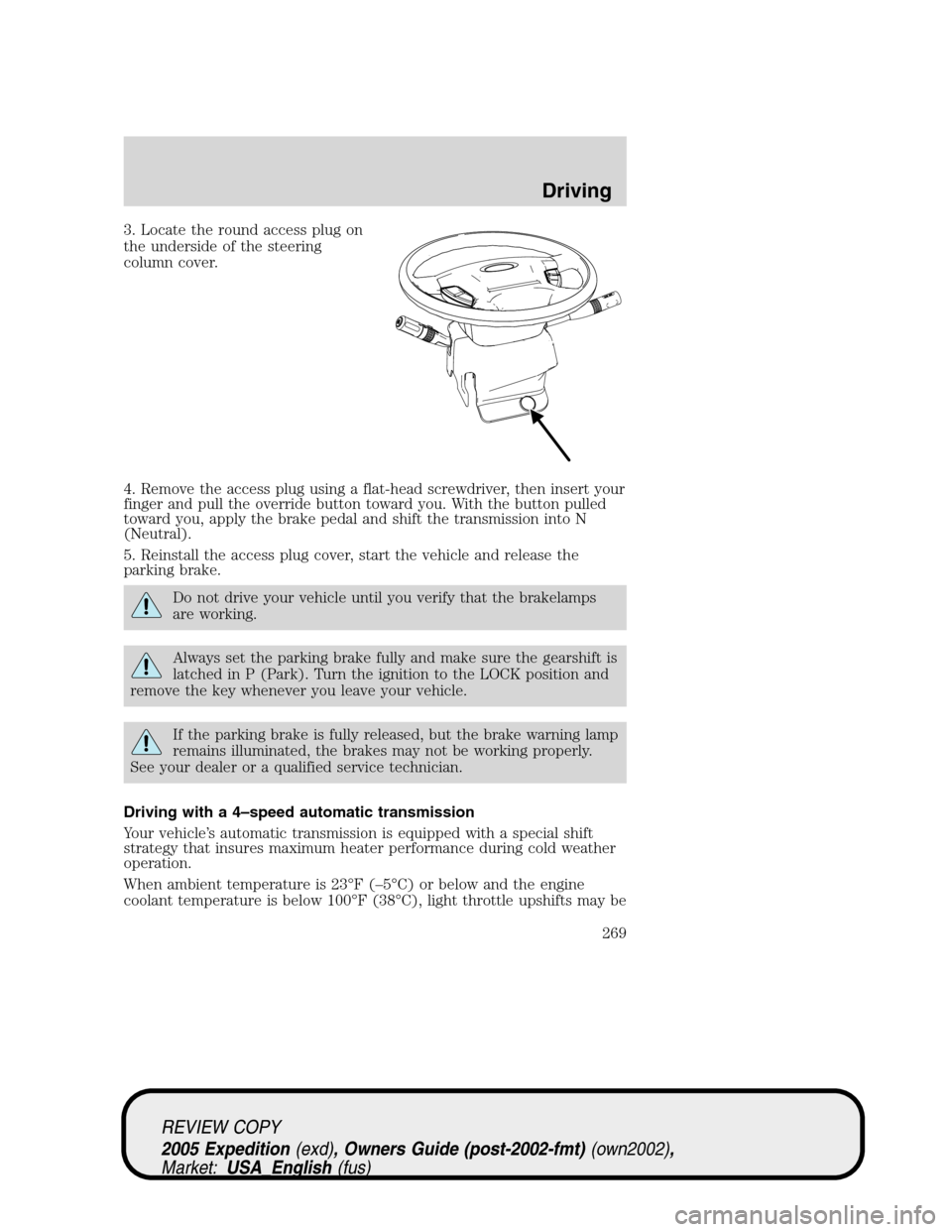 FORD EXPEDITION 2005 2.G Owners Manual 3. Locate the round access plug on
the underside of the steering
column cover.
4. Remove the access plug using a flat-head screwdriver, then insert your
finger and pull the override button toward you. FORD EXPEDITION 2005 2.G Owners Manual 3. Locate the round access plug on
the underside of the steering
column cover.
4. Remove the access plug using a flat-head screwdriver, then insert your
finger and pull the override button toward you.