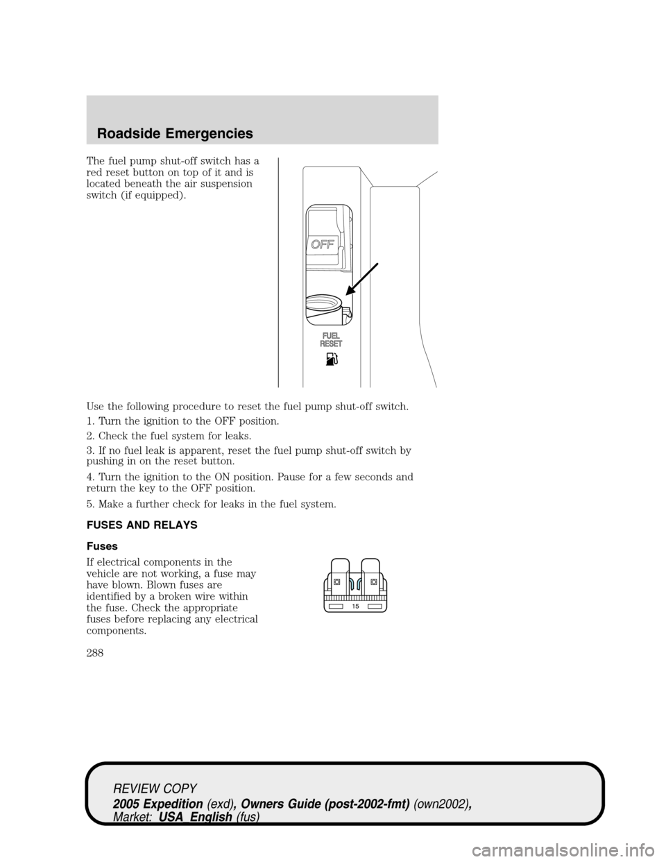 FORD EXPEDITION 2005 2.G Owners Manual The fuel pump shut-off switch has a
red reset button on top of it and is
located beneath the air suspension
switch (if equipped).
Use the following procedure to reset the fuel pump shut-off switch.
1.