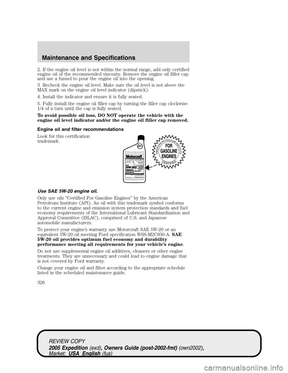 FORD EXPEDITION 2005 2.G Owners Manual 2. If the engine oil level is not within the normal range, add only certified
engine oil of the recommended viscosity. Remove the engine oil filler cap
and use a funnel to pour the engine oil into the FORD EXPEDITION 2005 2.G Owners Manual 2. If the engine oil level is not within the normal range, add only certified
engine oil of the recommended viscosity. Remove the engine oil filler cap
and use a funnel to pour the engine oil into the