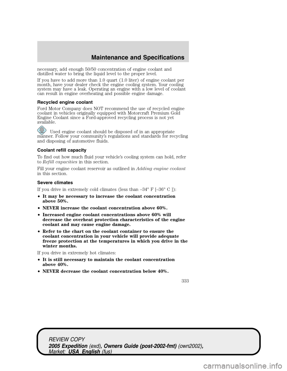 FORD EXPEDITION 2005 2.G Owners Manual necessary, add enough 50/50 concentration of engine coolant and
distilled water to bring the liquid level to the proper level.
If you have to add more than 1.0 quart (1.0 liter) of engine coolant per
FORD EXPEDITION 2005 2.G Owners Manual necessary, add enough 50/50 concentration of engine coolant and
distilled water to bring the liquid level to the proper level.
If you have to add more than 1.0 quart (1.0 liter) of engine coolant per