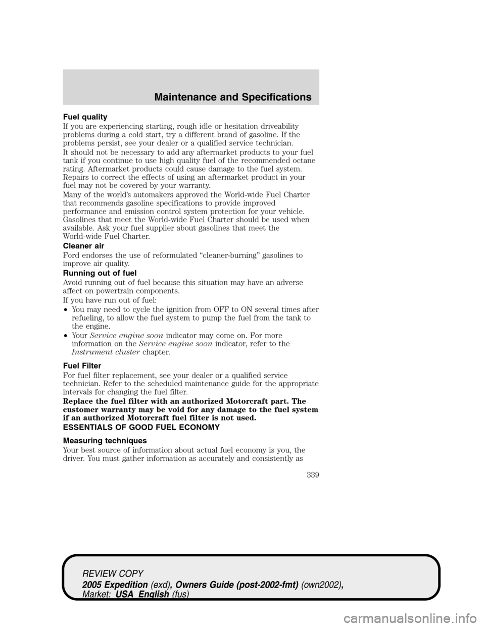 FORD EXPEDITION 2005 2.G Owners Manual Fuel quality
If you are experiencing starting, rough idle or hesitation driveability
problems during a cold start, try a different brand of gasoline. If the
problems persist, see your dealer or a qual FORD EXPEDITION 2005 2.G Owners Manual Fuel quality
If you are experiencing starting, rough idle or hesitation driveability
problems during a cold start, try a different brand of gasoline. If the
problems persist, see your dealer or a qual