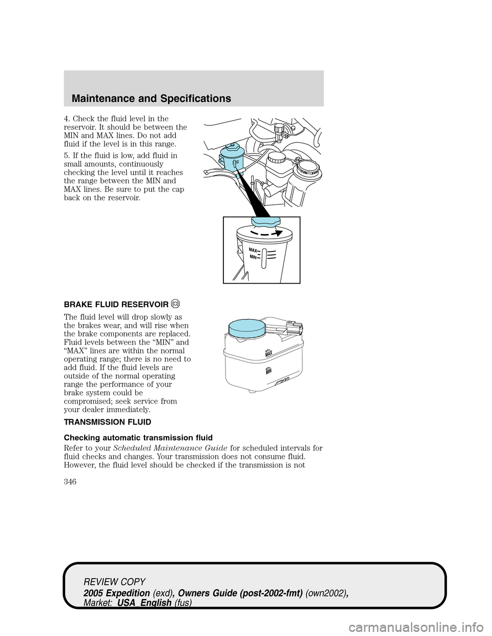 FORD EXPEDITION 2005 2.G Owners Manual 4. Check the fluid level in the
reservoir. It should be between the
MIN and MAX lines. Do not add
fluid if the level is in this range.
5. If the fluid is low, add fluid in
small amounts, continuously
FORD EXPEDITION 2005 2.G Owners Manual 4. Check the fluid level in the
reservoir. It should be between the
MIN and MAX lines. Do not add
fluid if the level is in this range.
5. If the fluid is low, add fluid in
small amounts, continuously