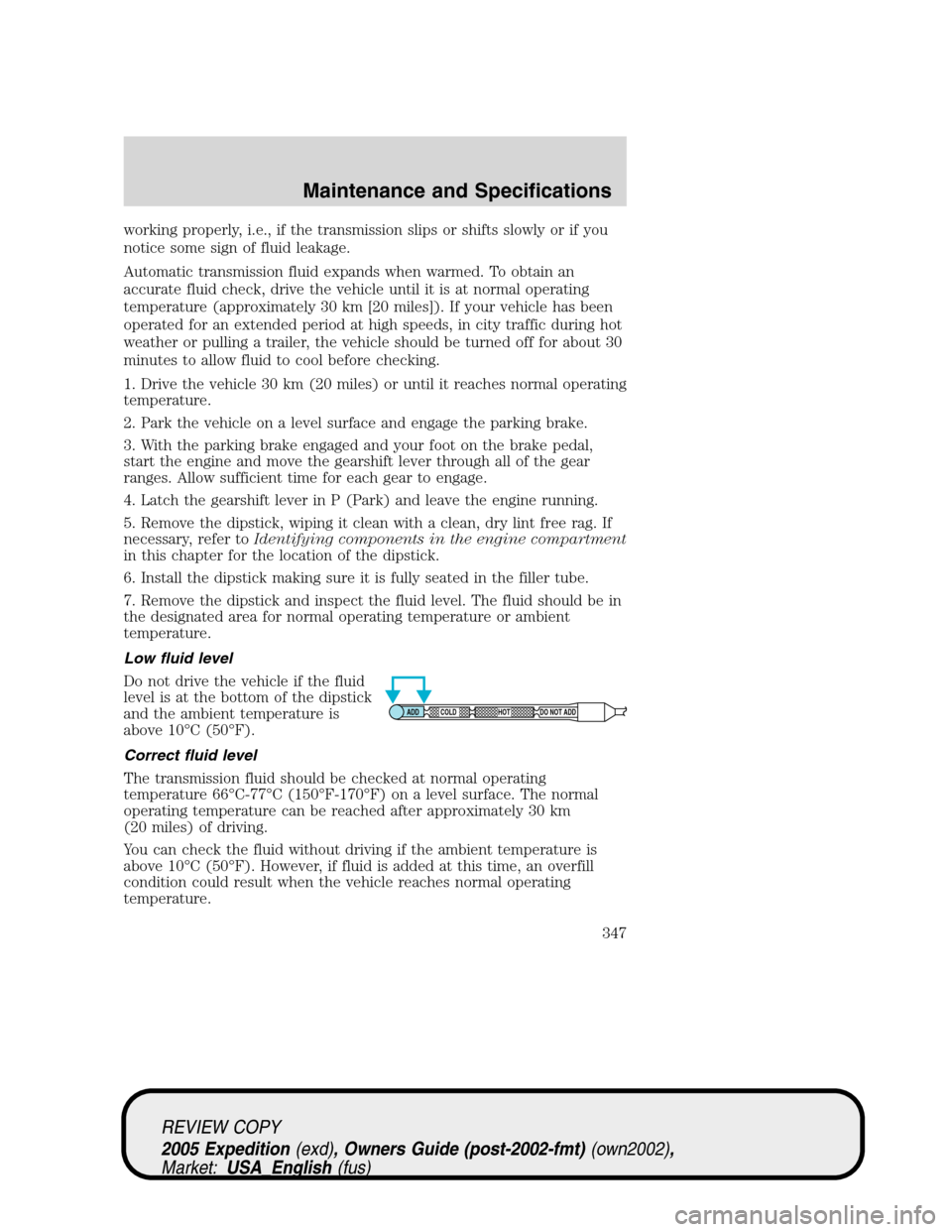 FORD EXPEDITION 2005 2.G Owners Manual working properly, i.e., if the transmission slips or shifts slowly or if you
notice some sign of fluid leakage.
Automatic transmission fluid expands when warmed. To obtain an
accurate fluid check, dri FORD EXPEDITION 2005 2.G Owners Manual working properly, i.e., if the transmission slips or shifts slowly or if you
notice some sign of fluid leakage.
Automatic transmission fluid expands when warmed. To obtain an
accurate fluid check, dri