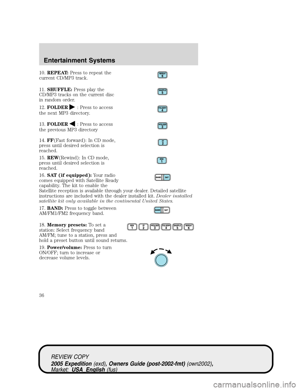 FORD EXPEDITION 2005 2.G Owners Manual 10.REPEAT:Press to repeat the
current CD/MP3 track.
11.SHUFFLE:Press play the
CD/MP3 tracks on the current disc
in random order.
12.FOLDER
: Press to access
the next MP3 directory.
13.FOLDER
: Press t FORD EXPEDITION 2005 2.G Owners Manual 10.REPEAT:Press to repeat the
current CD/MP3 track.
11.SHUFFLE:Press play the
CD/MP3 tracks on the current disc
in random order.
12.FOLDER
: Press to access
the next MP3 directory.
13.FOLDER
: Press t