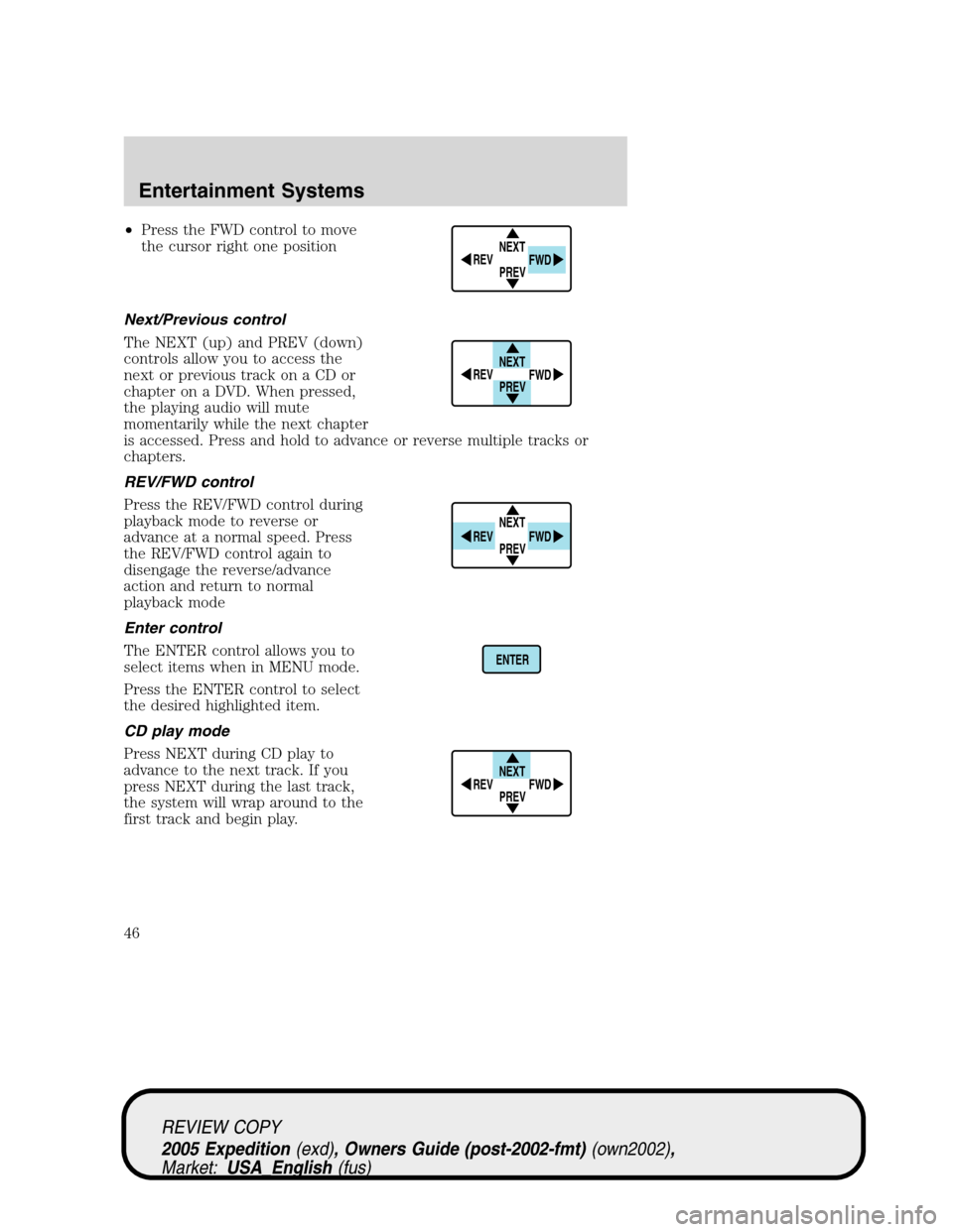 FORD EXPEDITION 2005 2.G Owners Manual •Press the FWD control to move
the cursor right one position
Next/Previous control
The NEXT (up) and PREV (down)
controls allow you to access the
next or previous track on a CD or
chapter on a DVD. FORD EXPEDITION 2005 2.G Owners Manual •Press the FWD control to move
the cursor right one position
Next/Previous control
The NEXT (up) and PREV (down)
controls allow you to access the
next or previous track on a CD or
chapter on a DVD.