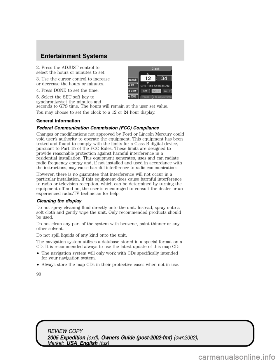 FORD EXPEDITION 2005 2.G Owners Manual 2. Press the ADJUST control to
select the hours or minutes to set.
3. Use the cursor control to increase
or decrease the hours or minutes.
4. Press DONE to set the time.
5. Select the SET soft key to
FORD EXPEDITION 2005 2.G Owners Manual 2. Press the ADJUST control to
select the hours or minutes to set.
3. Use the cursor control to increase
or decrease the hours or minutes.
4. Press DONE to set the time.
5. Select the SET soft key to