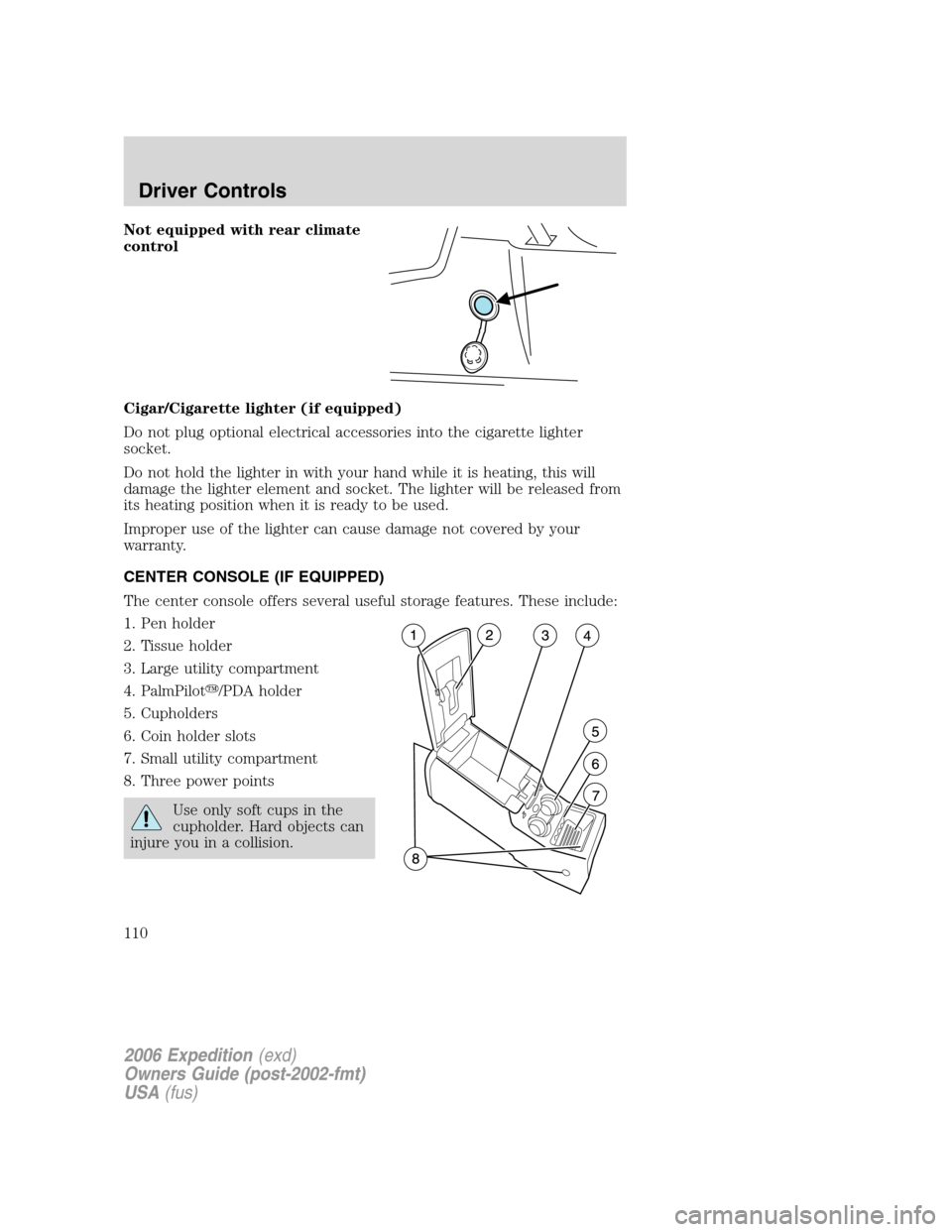 FORD EXPEDITION 2006 2.G Owners Manual Not equipped with rear climate
control
Cigar/Cigarette lighter (if equipped)
Do not plug optional electrical accessories into the cigarette lighter
socket.
Do not hold the lighter in with your hand wh