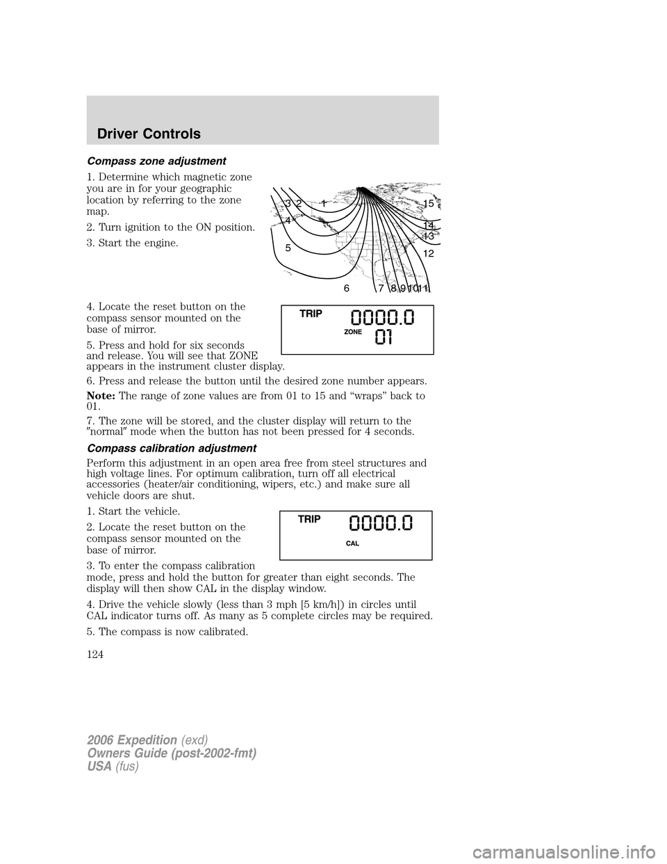 FORD EXPEDITION 2006 2.G Owners Manual Compass zone adjustment
1. Determine which magnetic zone
you are in for your geographic
location by referring to the zone
map.
2. Turn ignition to the ON position.
3. Start the engine.
4. Locate the r