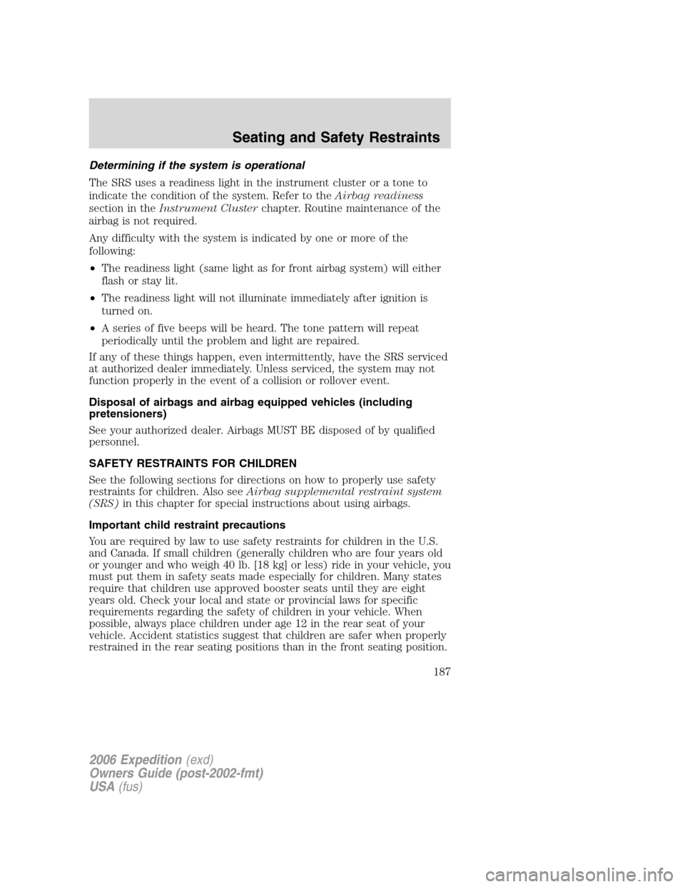 FORD EXPEDITION 2006 2.G Owners Manual Determining if the system is operational
The SRS uses a readiness light in the instrument cluster or a tone to
indicate the condition of the system. Refer to theAirbag readiness
section in theInstrume FORD EXPEDITION 2006 2.G Owners Manual Determining if the system is operational
The SRS uses a readiness light in the instrument cluster or a tone to
indicate the condition of the system. Refer to theAirbag readiness
section in theInstrume