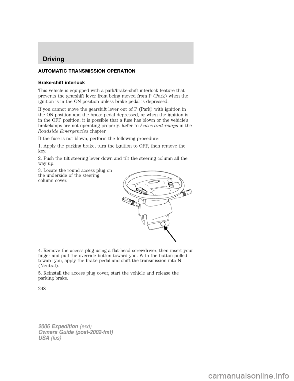 FORD EXPEDITION 2006 2.G Owners Manual AUTOMATIC TRANSMISSION OPERATION
Brake-shift interlock
This vehicle is equipped with a park/brake-shift interlock feature that
prevents the gearshift lever from being moved from P (Park) when the
igni FORD EXPEDITION 2006 2.G Owners Manual AUTOMATIC TRANSMISSION OPERATION
Brake-shift interlock
This vehicle is equipped with a park/brake-shift interlock feature that
prevents the gearshift lever from being moved from P (Park) when the
igni