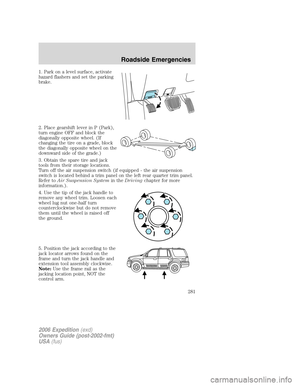 FORD EXPEDITION 2006 2.G Owners Manual 1. Park on a level surface, activate
hazard flashers and set the parking
brake.
2. Place gearshift lever in P (Park),
turn engine OFF and block the
diagonally opposite wheel. (If
changing the tire on 