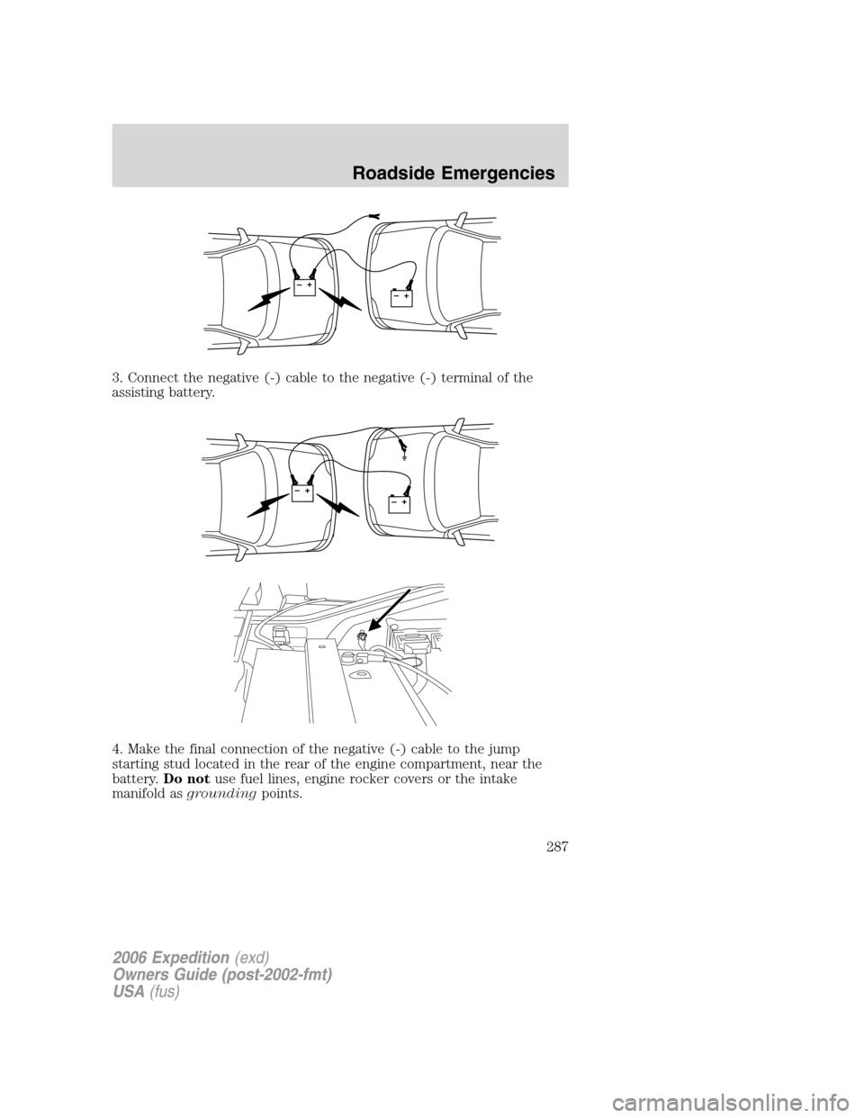 FORD EXPEDITION 2006 2.G Owners Manual 3. Connect the negative (-) cable to the negative (-) terminal of the
assisting battery.
4. Make the final connection of the negative (-) cable to the jump
starting stud located in the rear of the eng