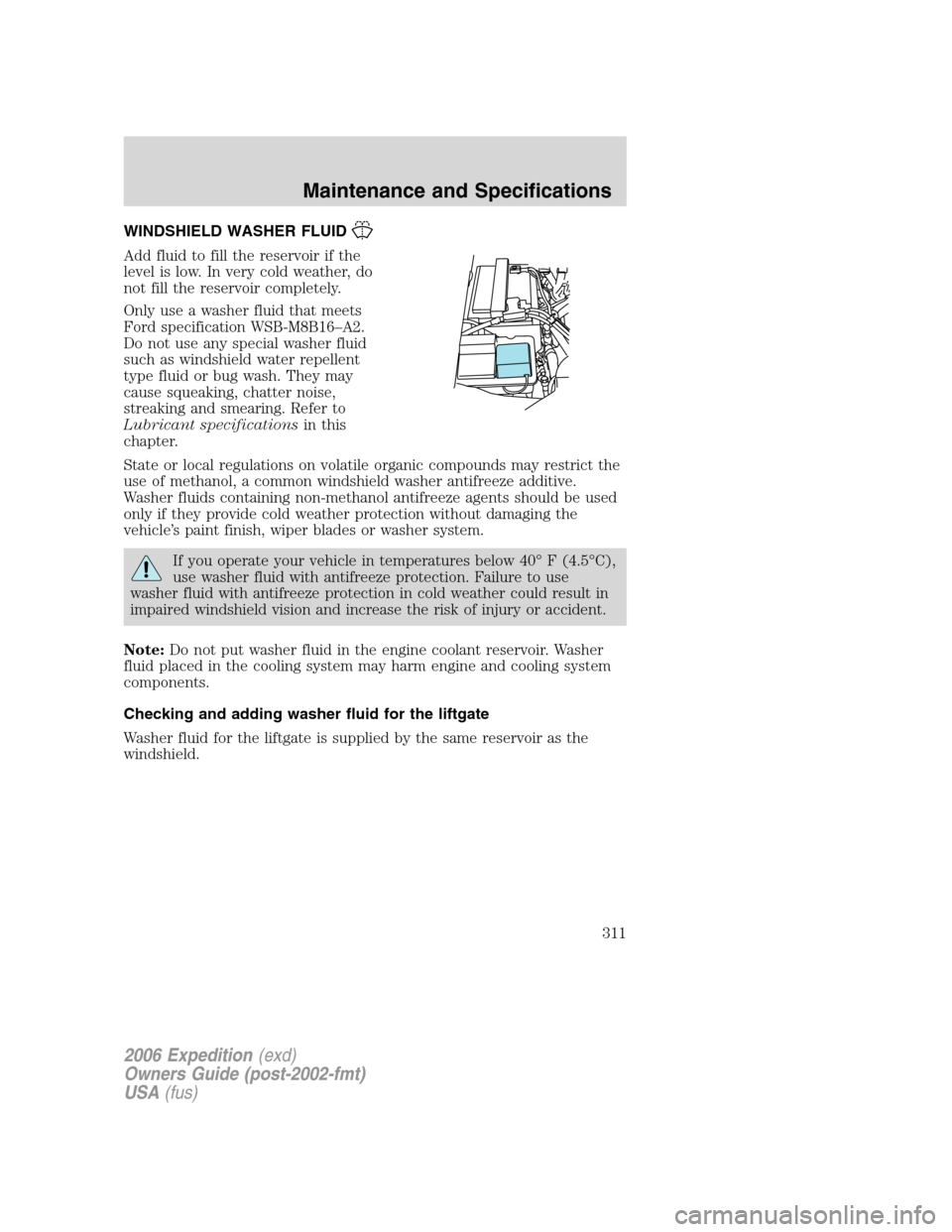 FORD EXPEDITION 2006 2.G Owners Manual WINDSHIELD WASHER FLUID
Add fluid to fill the reservoir if the
level is low. In very cold weather, do
not fill the reservoir completely.
Only use a washer fluid that meets
Ford specification WSB-M8B16