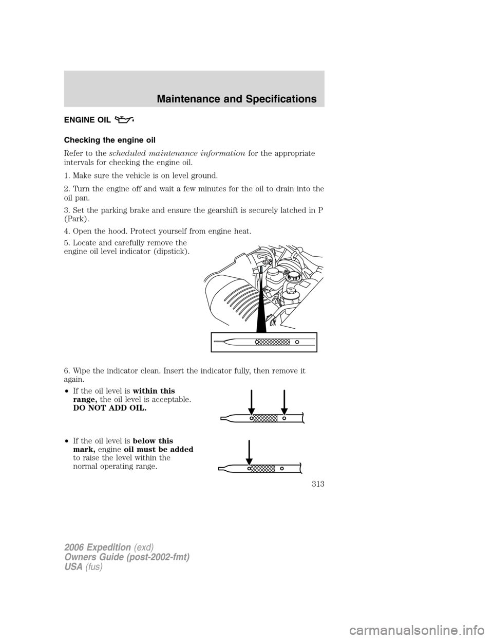 FORD EXPEDITION 2006 2.G Owners Manual ENGINE OIL
Checking the engine oil
Refer to thescheduled maintenance informationfor the appropriate
intervals for checking the engine oil.
1. Make sure the vehicle is on level ground.
2. Turn the engi