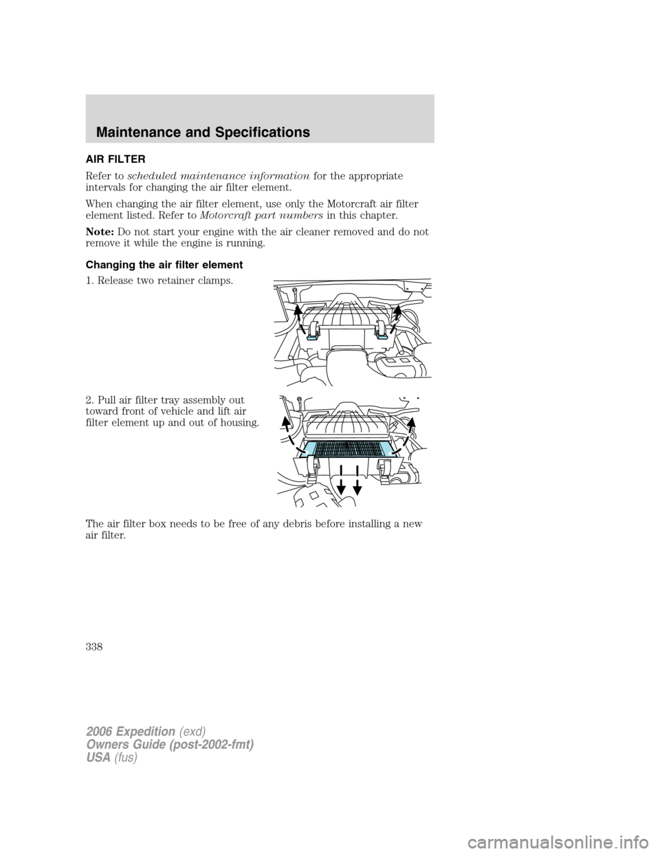 FORD EXPEDITION 2006 2.G Owners Manual AIR FILTER
Refer toscheduled maintenance informationfor the appropriate
intervals for changing the air filter element.
When changing the air filter element, use only the Motorcraft air filter
element 