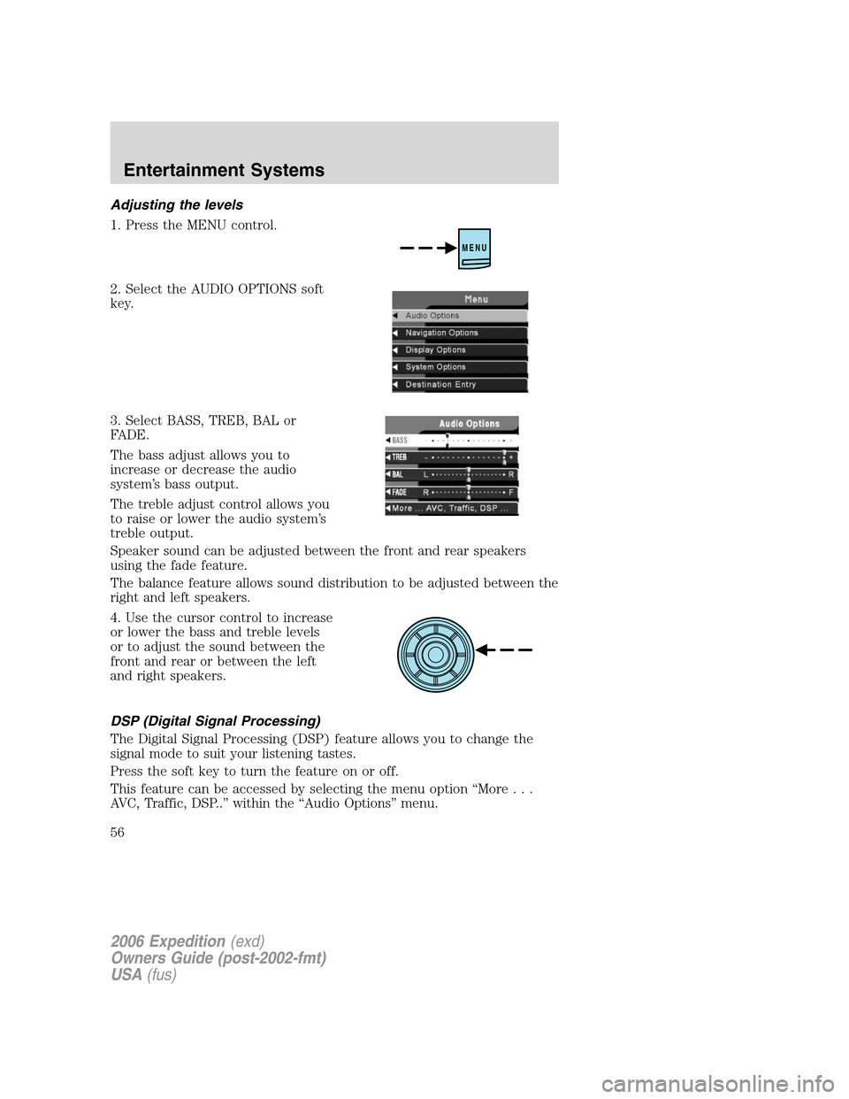 FORD EXPEDITION 2006 2.G Owners Manual Adjusting the levels
1. Press the MENU control.
2. Select the AUDIO OPTIONS soft
key.
3. Select BASS, TREB, BAL or
FADE.
The bass adjust allows you to
increase or decrease the audio
system’s bass ou FORD EXPEDITION 2006 2.G Owners Manual Adjusting the levels
1. Press the MENU control.
2. Select the AUDIO OPTIONS soft
key.
3. Select BASS, TREB, BAL or
FADE.
The bass adjust allows you to
increase or decrease the audio
system’s bass ou