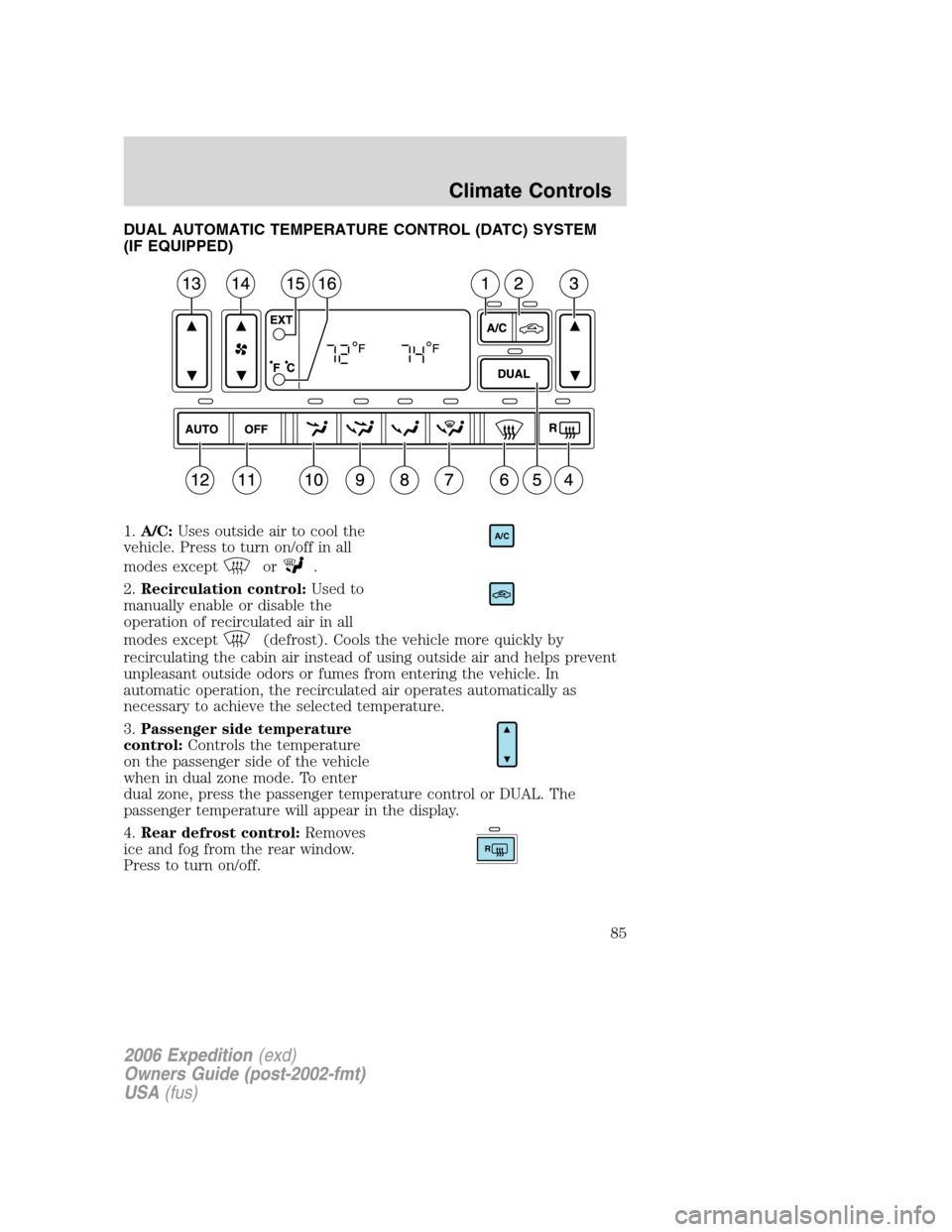 FORD EXPEDITION 2006 2.G Owners Manual DUAL AUTOMATIC TEMPERATURE CONTROL (DATC) SYSTEM
(IF EQUIPPED)
1.A/C:Uses outside air to cool the
vehicle. Press to turn on/off in all
modes except
or.
2.Recirculation control:Used to
manually enable 