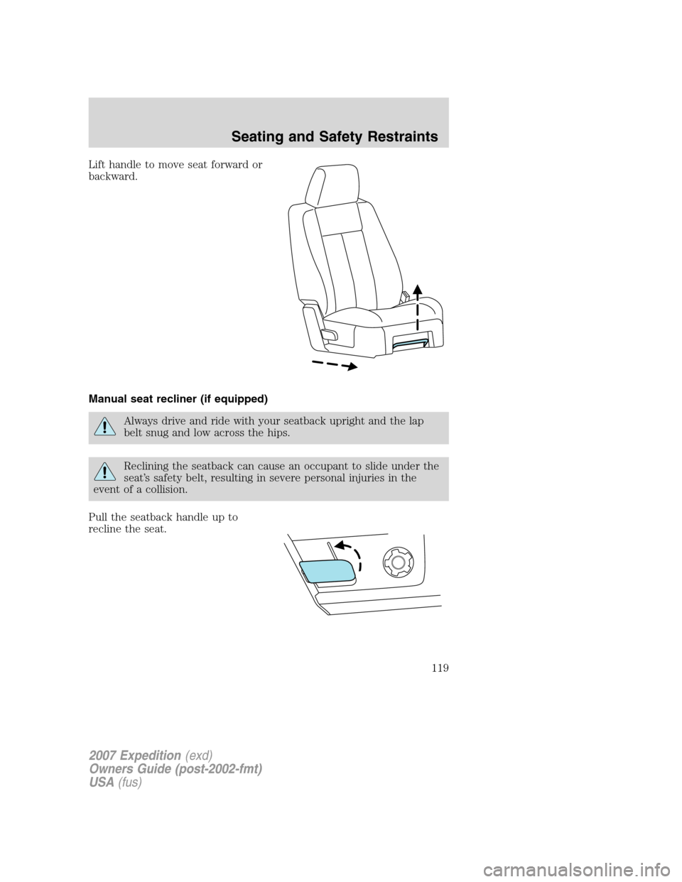 FORD EXPEDITION 2007 3.G Owners Manual Lift handle to move seat forward or
backward.
Manual seat recliner (if equipped)
Always drive and ride with your seatback upright and the lap
belt snug and low across the hips.
Reclining the seatback 